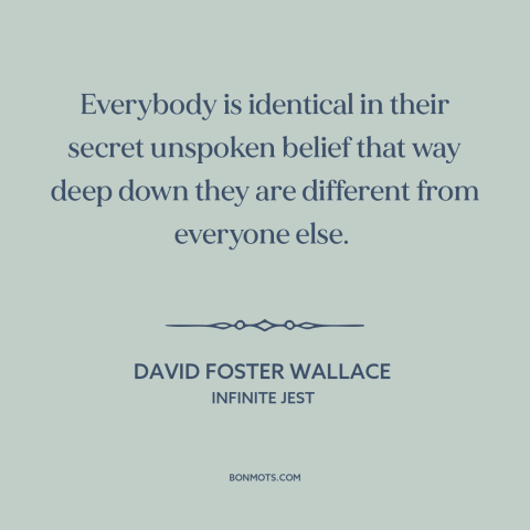 A quote by David Foster Wallace about uniqueness of each person: “Everybody is identical in their secret unspoken belief…”