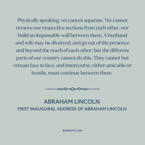 A quote by Abraham Lincoln about political division: “Physically speaking, we cannot separate. We cannot remove…”