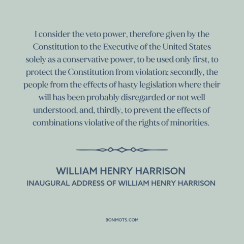 A quote by William Henry Harrison about veto: “I consider the veto power, therefore given by the Constitution to the…”