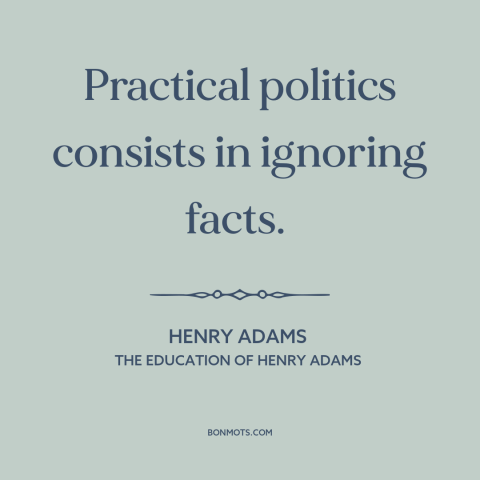 A quote by Henry Brooks Adams about politics: “Practical politics consists in ignoring facts.”