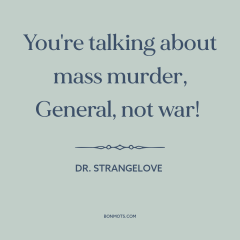 A quote from Dr. Strangelove about war: “You're talking about mass murder, General, not war!”