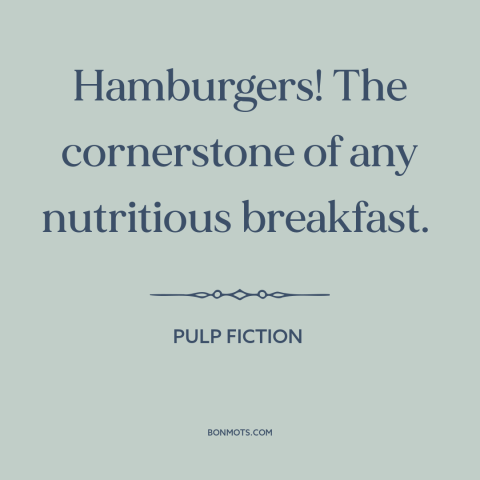 A quote from Pulp Fiction about burgers: “Hamburgers! The cornerstone of any nutritious breakfast.”