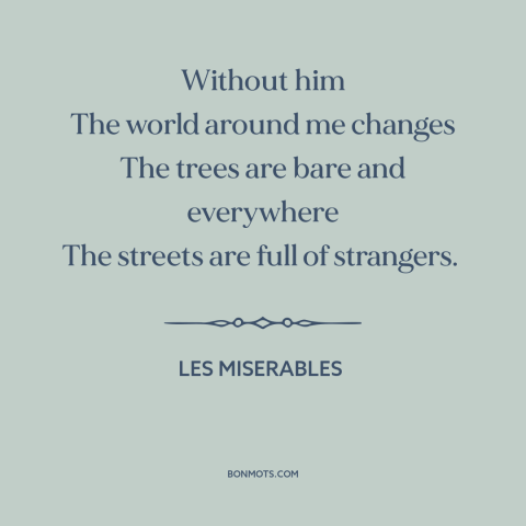 A quote from Les Miserables about missing someone: “Without him The world around me changes The trees are bare…”