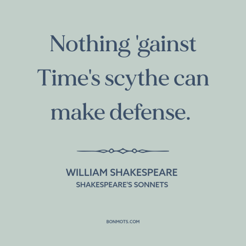 A quote by William Shakespeare about relentlessness of time: “Nothing 'gainst Time's scythe can make defense.”