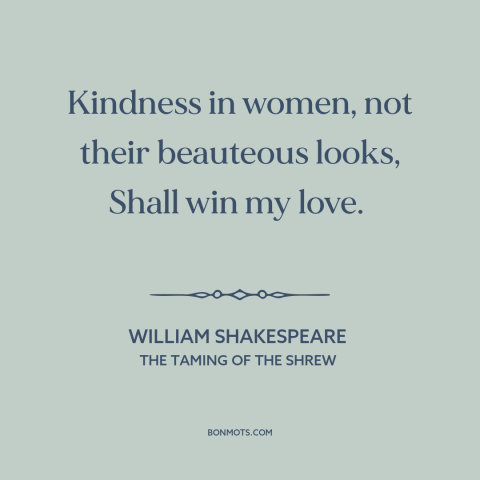 A quote by William Shakespeare about pursuing women: “Kindness in women, not their beauteous looks, Shall win my love.”