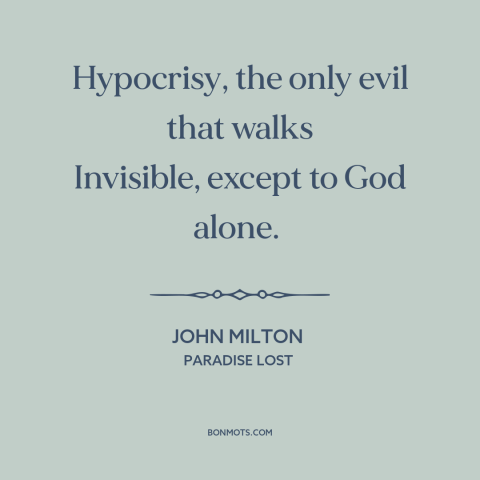 A quote by John Milton about hypocrisy: “Hypocrisy, the only evil that walks Invisible, except to God alone.”