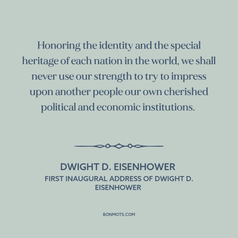 A quote by Dwight D. Eisenhower about non-intervention: “Honoring the identity and the special heritage of each nation in…”