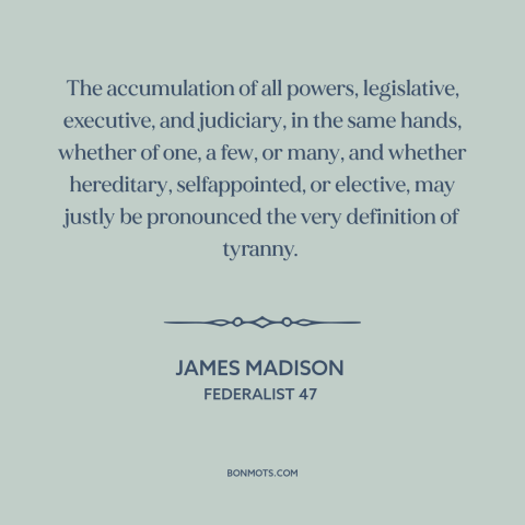 A quote by James Madison about tyranny: “The accumulation of all powers, legislative, executive, and judiciary, in…”