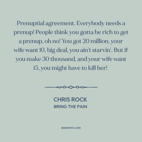 A quote by Chris Rock about prenuptial agreements: “Prenuptial agreement. Everybody needs a prenup! People think you gotta…”