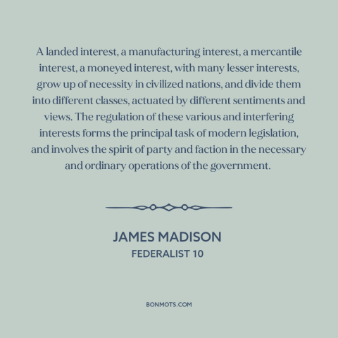 A quote by James Madison about political faction: “A landed interest, a manufacturing interest, a mercantile interest…”