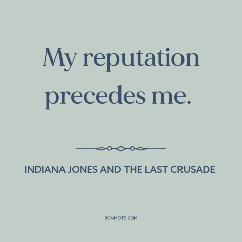 A quote from Indiana Jones and the Last Crusade about reputation: “My reputation precedes me.”