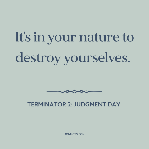 A quote from Terminator 2: Judgment Day about human destructiveness: “It's in your nature to destroy yourselves.”