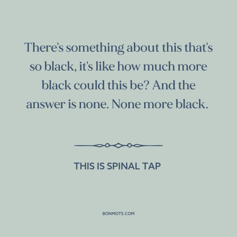 A quote from This is Spinal Tap about black: “There's something about this that's so black, it's like how much more…”