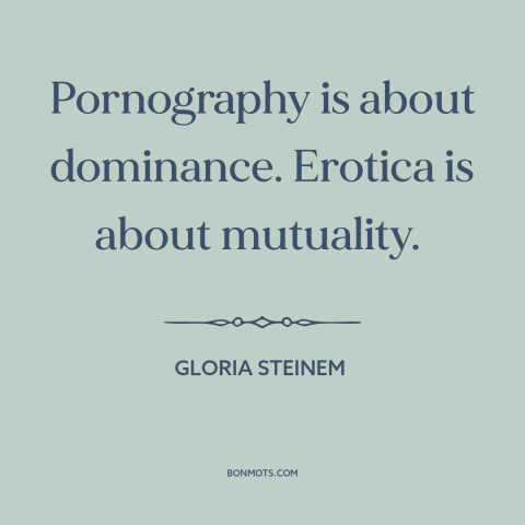 A quote by Gloria Steinem about pornography: “Pornography is about dominance. Erotica is about mutuality.”