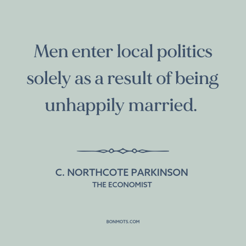 A quote by C. Northcote Parkinson about local politics: “Men enter local politics solely as a result of being unhappily…”