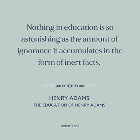 A quote by Henry Brooks Adams about downsides of education: “Nothing in education is so astonishing as the amount…”