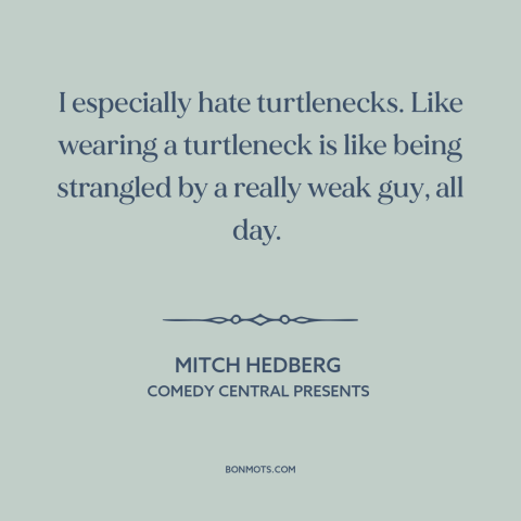 A quote by Mitch Hedberg about clothing: “I especially hate turtlenecks. Like wearing a turtleneck is like being strangled…”