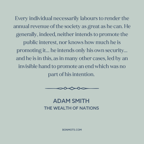 A quote by Adam Smith about invisible hand: “Every individual necessarily labours to render the annual revenue of the…”