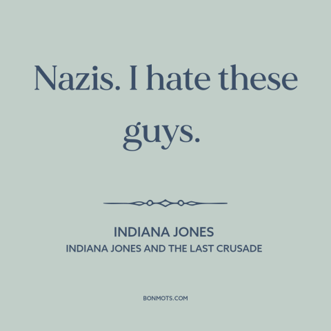 A quote from Indiana Jones and the Last Crusade about nazis: “Nazis. I hate these guys.”