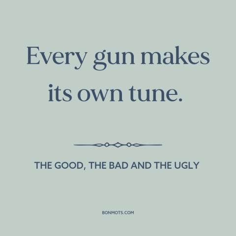 A quote from The Good, the Bad and the Ugly about guns: “Every gun makes its own tune.”