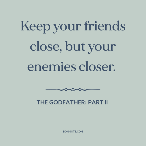 A quote from The Godfather: Part II about friends and enemies: “Keep your friends close, but your enemies closer.”