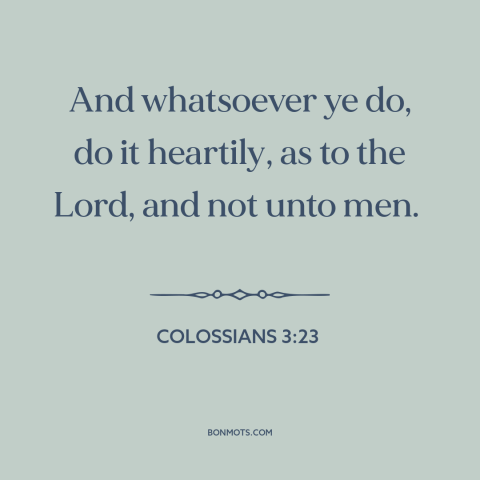 A quote from The Bible about hard work: “And whatsoever ye do, do it heartily, as to the Lord, and not unto men.”