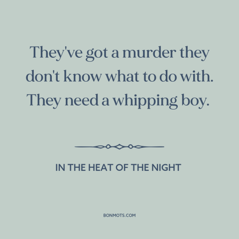 A quote from In the Heat of the Night about scapegoats: “They've got a murder they don't know what to do with. They need a…”