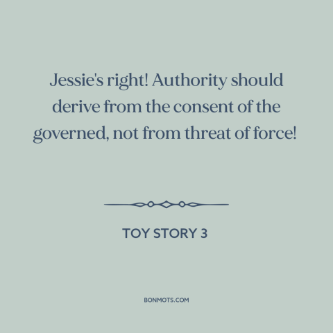 A quote from Toy Story 3 about political theory: “Jessie's right! Authority should derive from the consent of the…”