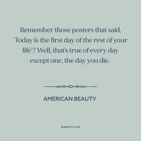 A quote from American Beauty about living life to the fullest: “Remember those posters that said, 'Today is the first day…”