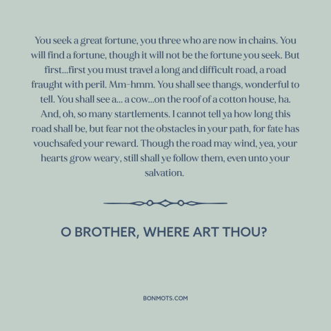 A quote from O Brother, Where Art Thou? about quest: “You seek a great fortune, you three who are now in chains. You will…”