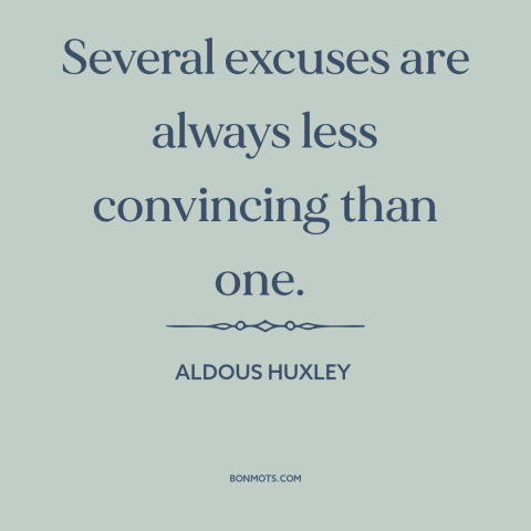 A quote by Aldous Huxley about excuses: “Several excuses are always less convincing than one.”