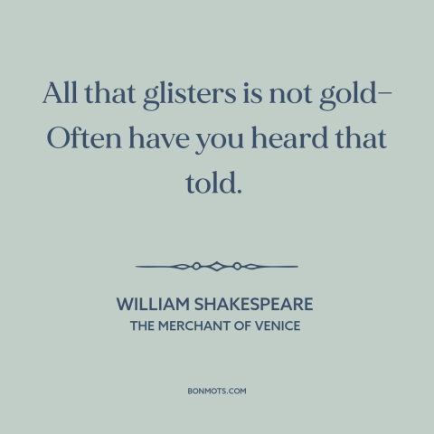 A quote by William Shakespeare about looks are deceiving: “All that glisters is not gold— Often have you heard that told.”