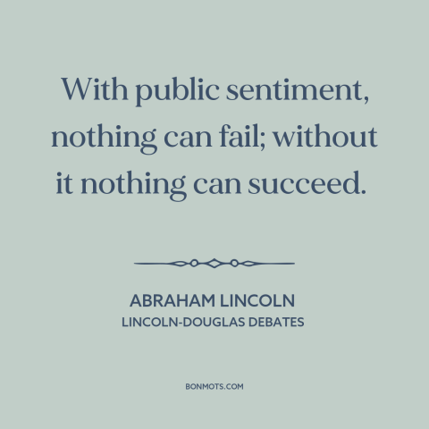 A quote by Abraham Lincoln about public opinion: “With public sentiment, nothing can fail; without it nothing can succeed.”