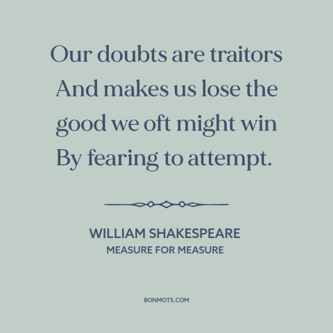 A quote by William Shakespeare about taking risks: “Our doubts are traitors And makes us lose the good we oft might win…”