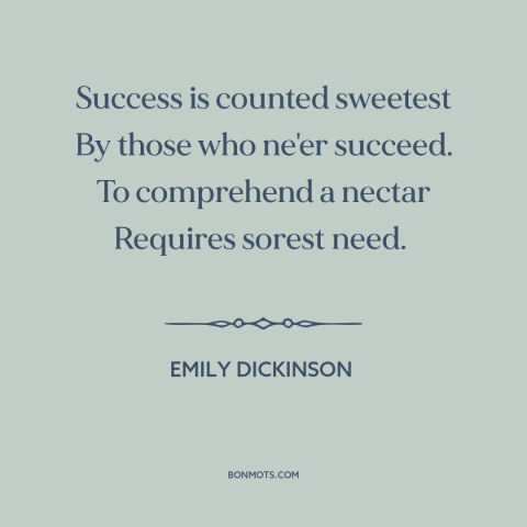 A quote by Emily Dickinson about success: “Success is counted sweetest By those who ne'er succeed. To comprehend a…”