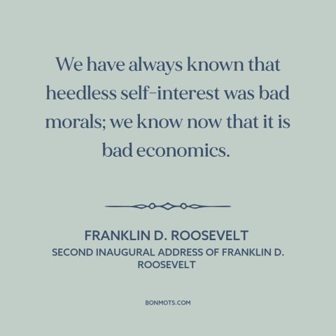 A quote by Franklin D. Roosevelt about unfettered capitalism: “We have always known that heedless self-interest was bad…”