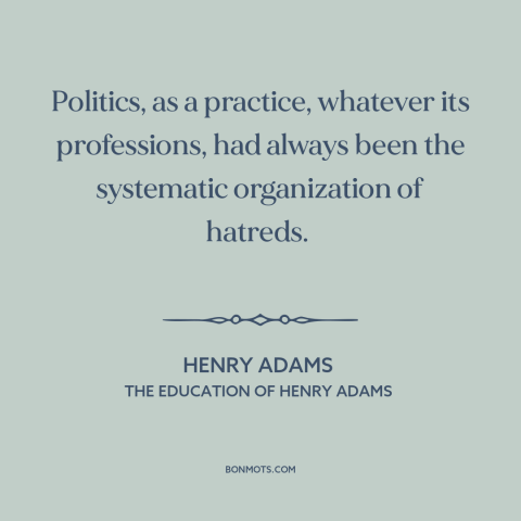 A quote by Henry Brooks Adams about political division: “Politics, as a practice, whatever its professions, had…”