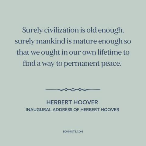 A quote by Herbert Hoover about end of war: “Surely civilization is old enough, surely mankind is mature enough so that we…”