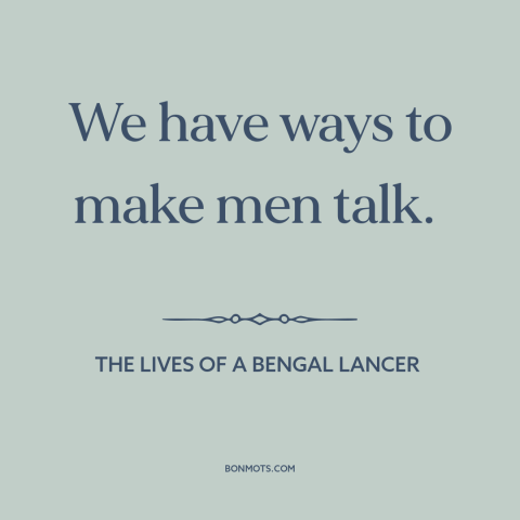 A quote from The Lives of a Bengal Lancer about torture: “We have ways to make men talk.”