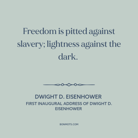 A quote by Dwight D. Eisenhower about cold war: “Freedom is pitted against slavery; lightness against the dark.”