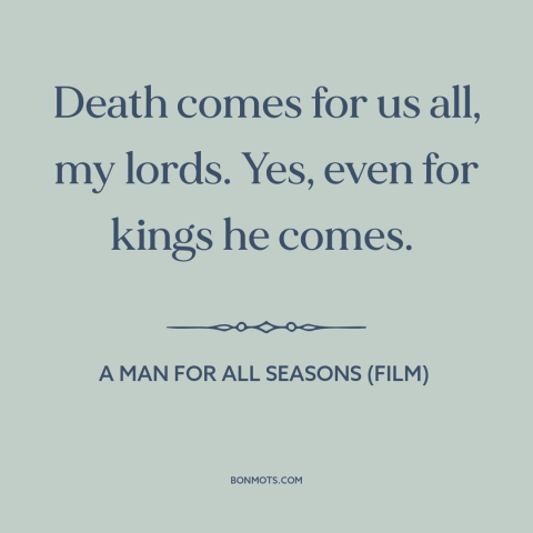 A quote from A Man for All Seasons (film) about death: “Death comes for us all, my lords. Yes, even for kings he comes.”