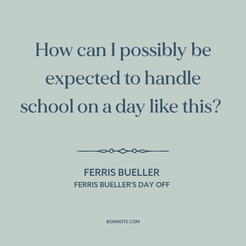 A quote from Ferris Bueller's Day Off about skipping school: “How can I possibly be expected to handle school on a day…”