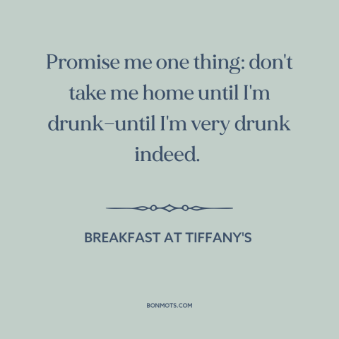 A quote from Breakfast at Tiffany's about getting drunk: “Promise me one thing: don't take me home until I'm…”