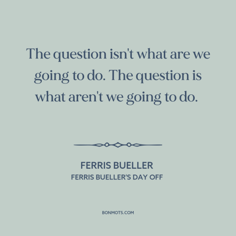 A quote from Ferris Bueller's Day Off about skipping school: “The question isn't what are we going to do. The…”