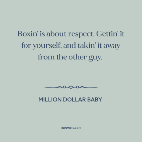 A quote from Million Dollar Baby about boxing: “Boxin' is about respect. Gettin' it for yourself, and takin' it away from…”