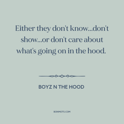 A quote from Boyz n the Hood about inner city issues: “Either they don't know...don't show...or don't care about what's…”