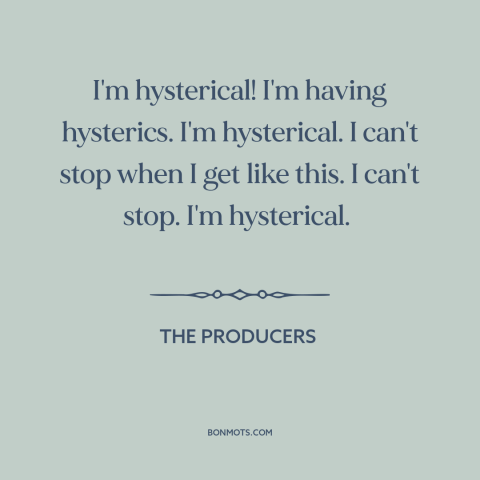 A quote from The Producers about freaking out: “I'm hysterical! I'm having hysterics. I'm hysterical. I can't stop when…”