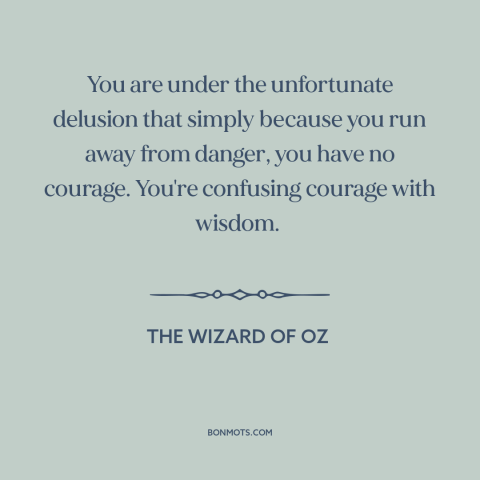 A quote from The Wizard of Oz about courage: “You are under the unfortunate delusion that simply because you run…”