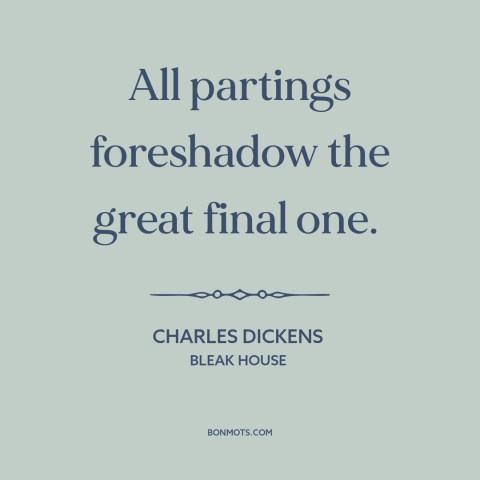 A quote by Charles Dickens about saying goodbye: “All partings foreshadow the great final one.”