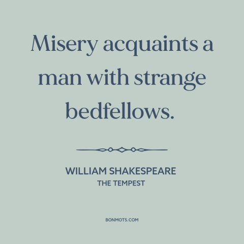 A quote by William Shakespeare about suffering: “Misery acquaints a man with strange bedfellows.”